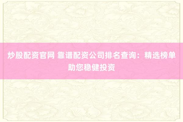 炒股配资官网 靠谱配资公司排名查询：精选榜单助您稳健投资