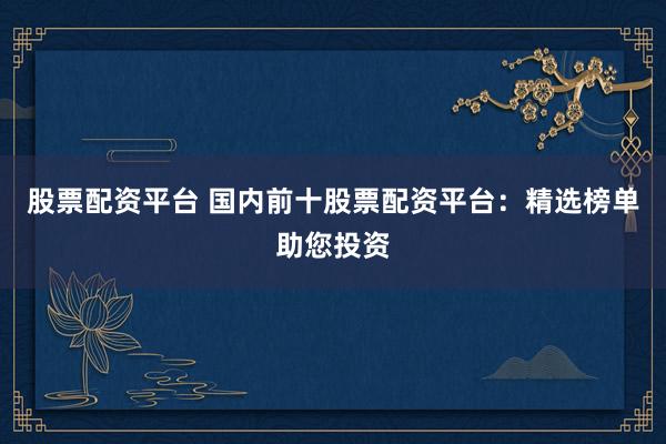 股票配资平台 国内前十股票配资平台：精选榜单助您投资