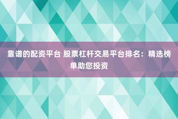 靠谱的配资平台 股票杠杆交易平台排名：精选榜单助您投资