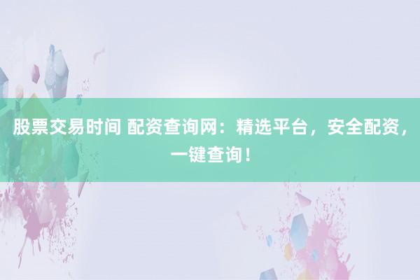 股票交易时间 配资查询网：精选平台，安全配资，一键查询！