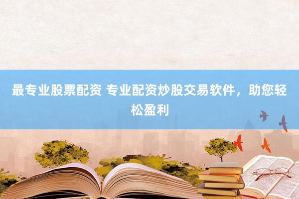 最专业股票配资 专业配资炒股交易软件，助您轻松盈利