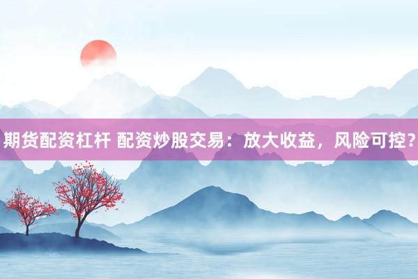 期货配资杠杆 配资炒股交易：放大收益，风险可控？