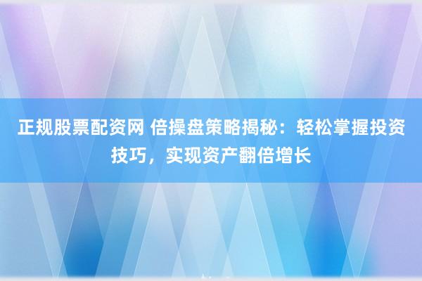 正规股票配资网 倍操盘策略揭秘：轻松掌握投资技巧，实现资产翻倍增长