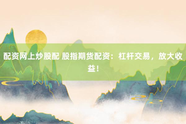 配资网上炒股配 股指期货配资：杠杆交易，放大收益！