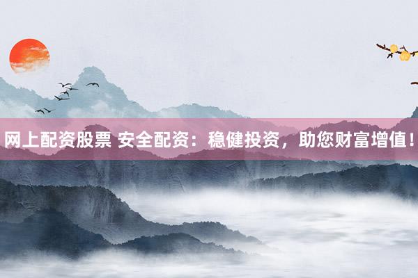 网上配资股票 安全配资：稳健投资，助您财富增值！