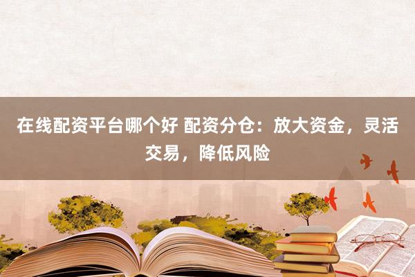 在线配资平台哪个好 配资分仓：放大资金，灵活交易，降低风险