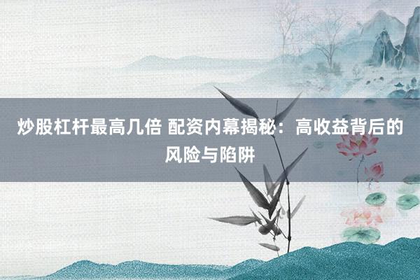 炒股杠杆最高几倍 配资内幕揭秘：高收益背后的风险与陷阱