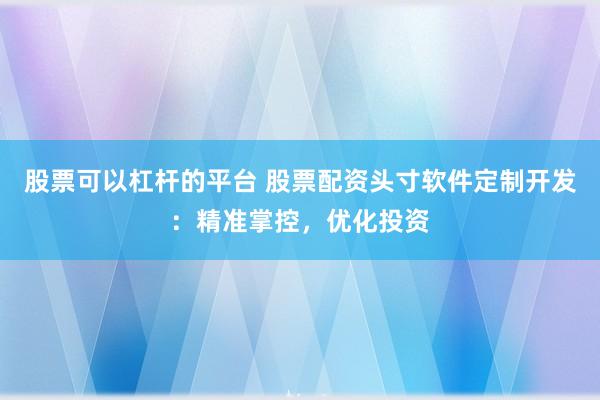 股票可以杠杆的平台 股票配资头寸软件定制开发：精准掌控，优化投资