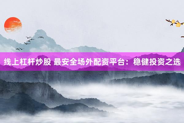 线上杠杆炒股 最安全场外配资平台：稳健投资之选