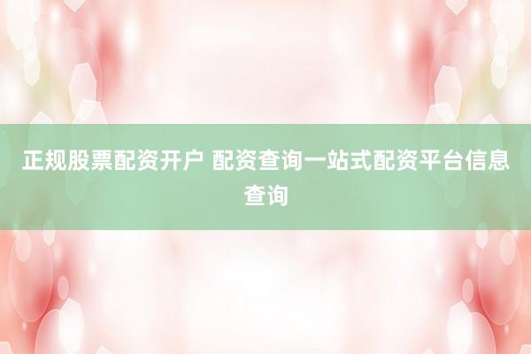 正规股票配资开户 配资查询一站式配资平台信息查询
