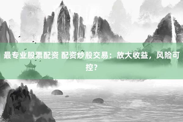 最专业股票配资 配资炒股交易：放大收益，风险可控？