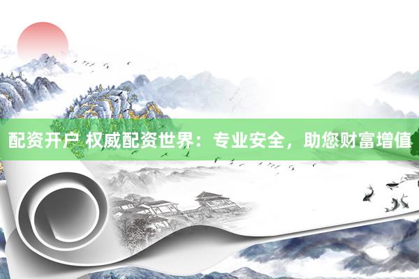 配资开户 权威配资世界：专业安全，助您财富增值