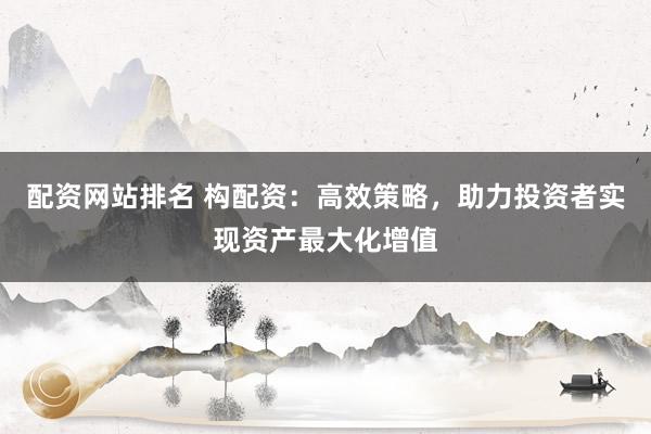 配资网站排名 构配资：高效策略，助力投资者实现资产最大化增值