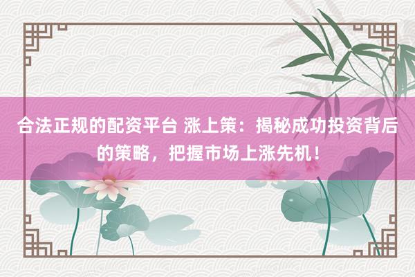 合法正规的配资平台 涨上策：揭秘成功投资背后的策略，把握市场上涨先机！