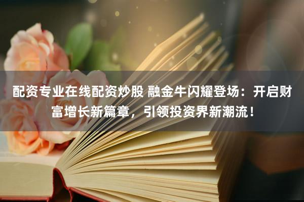 配资专业在线配资炒股 融金牛闪耀登场：开启财富增长新篇章，引领投资界新潮流！