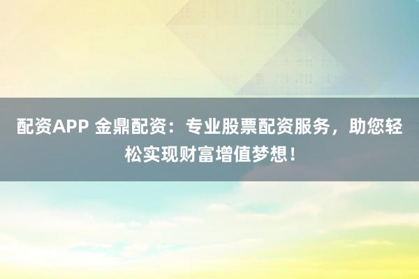 配资APP 金鼎配资：专业股票配资服务，助您轻松实现财富增值梦想！