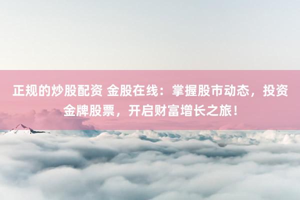正规的炒股配资 金股在线：掌握股市动态，投资金牌股票，开启财富增长之旅！