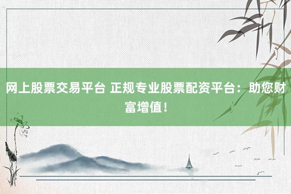 网上股票交易平台 正规专业股票配资平台：助您财富增值！
