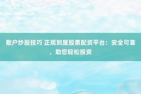 散户炒股技巧 正规到屋股票配资平台：安全可靠，助您轻松投资