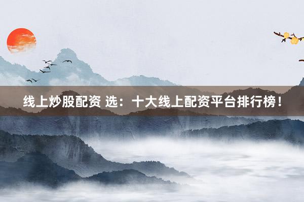 线上炒股配资 选：十大线上配资平台排行榜！