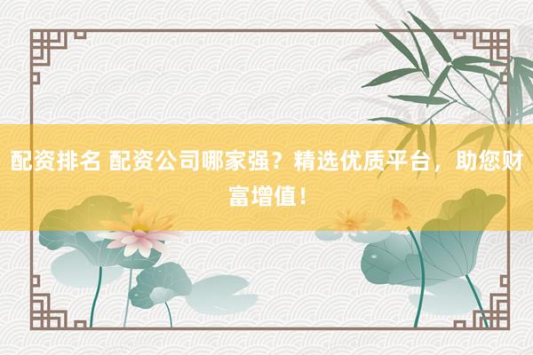 配资排名 配资公司哪家强？精选优质平台，助您财富增值！
