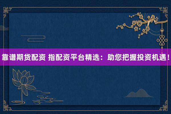 靠谱期货配资 指配资平台精选：助您把握投资机遇！