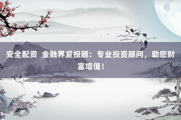 安全配资  金融界爱投顾：专业投资顾问，助您财富增值！