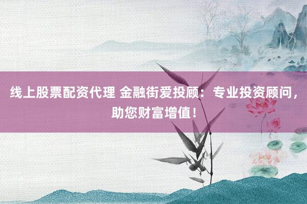 线上股票配资代理 金融街爱投顾：专业投资顾问，助您财富增值！
