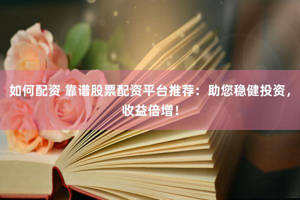 如何配资 靠谱股票配资平台推荐：助您稳健投资，收益倍增！