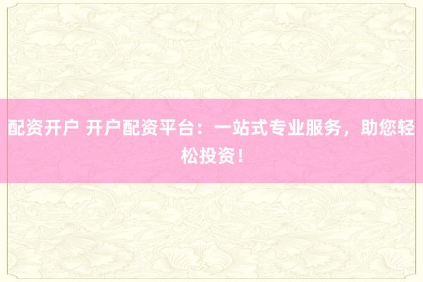配资开户 开户配资平台：一站式专业服务，助您轻松投资！