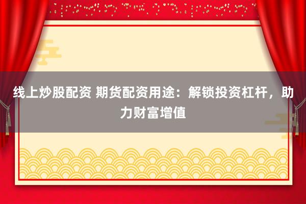 线上炒股配资 期货配资用途：解锁投资杠杆，助力财富增值