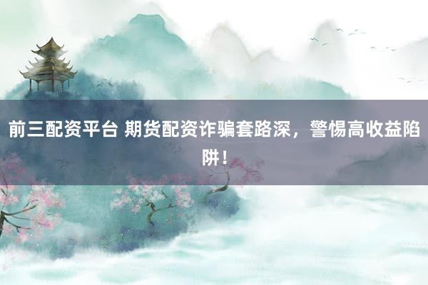 前三配资平台 期货配资诈骗套路深，警惕高收益陷阱！