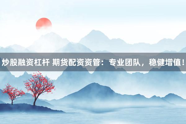 炒股融资杠杆 期货配资资管：专业团队，稳健增值！