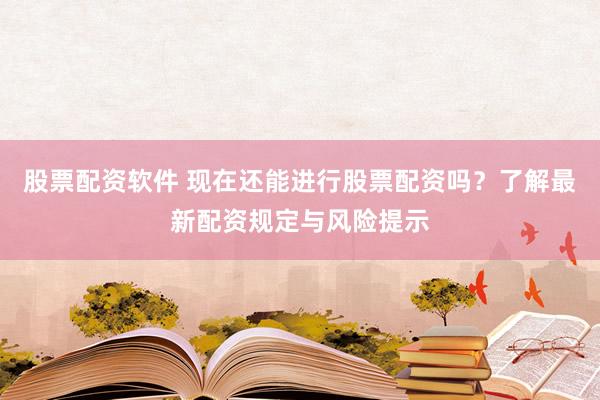 股票配资软件 现在还能进行股票配资吗？了解最新配资规定与风险提示