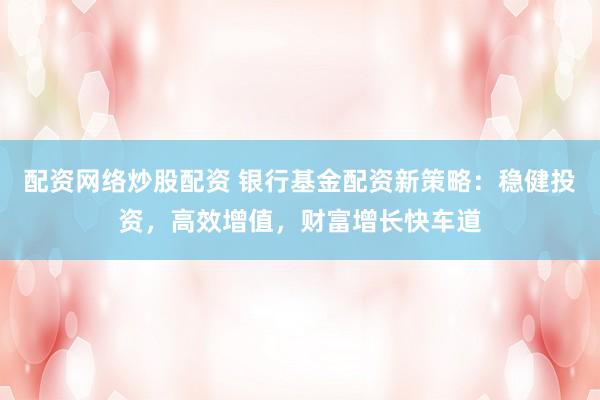 配资网络炒股配资 银行基金配资新策略：稳健投资，高效增值，财富增长快车道