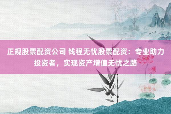 正规股票配资公司 钱程无忧股票配资：专业助力投资者，实现资产增值无忧之路