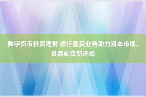 数字货币投资理财 银行配资业务助力资本市场，灵活融资新选择
