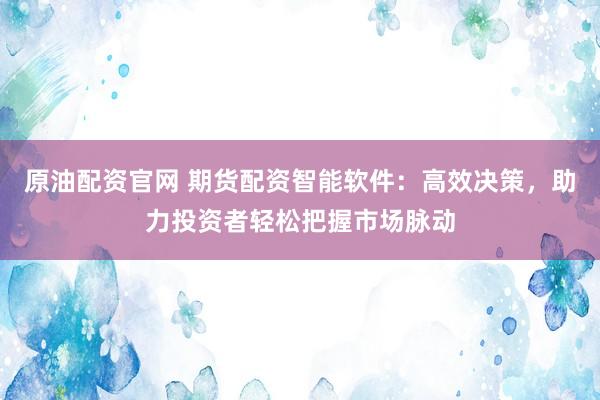 原油配资官网 期货配资智能软件：高效决策，助力投资者轻松把握市场脉动