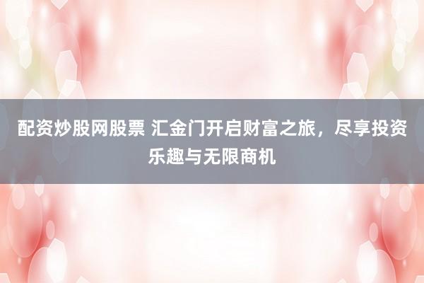 配资炒股网股票 汇金门开启财富之旅，尽享投资乐趣与无限商机
