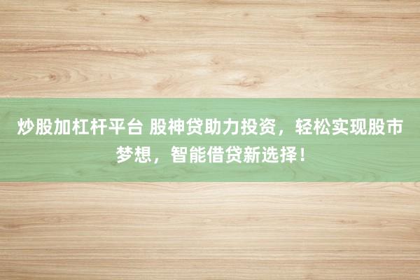 炒股加杠杆平台 股神贷助力投资，轻松实现股市梦想，智能借贷新选择！