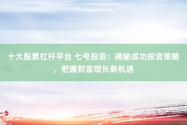 十大股票杠杆平台 七号投资：揭秘成功投资策略，把握财富增长新机遇