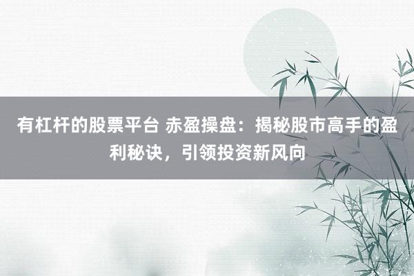 有杠杆的股票平台 赤盈操盘：揭秘股市高手的盈利秘诀，引领投资新风向