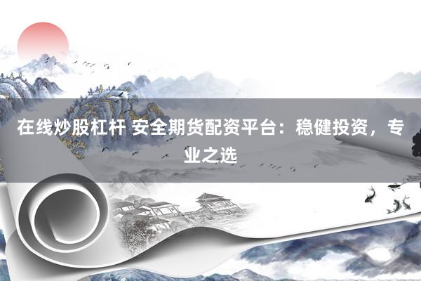 在线炒股杠杆 安全期货配资平台：稳健投资，专业之选