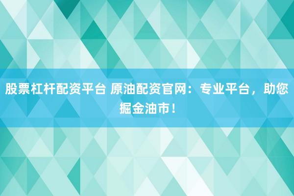 股票杠杆配资平台 原油配资官网：专业平台，助您掘金油市！