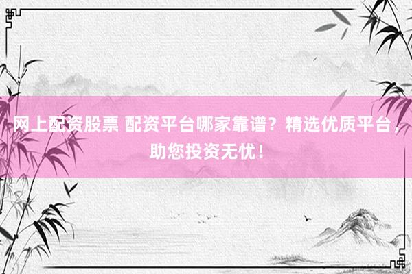 网上配资股票 配资平台哪家靠谱？精选优质平台，助您投资无忧！