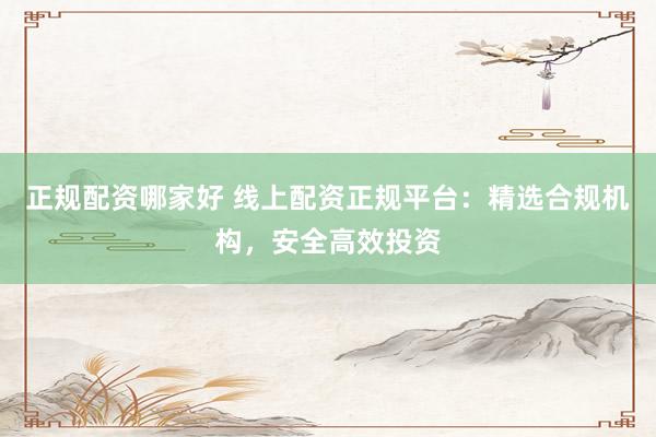 正规配资哪家好 线上配资正规平台：精选合规机构，安全高效投资