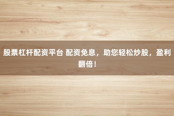 股票杠杆配资平台 配资免息，助您轻松炒股，盈利翻倍！