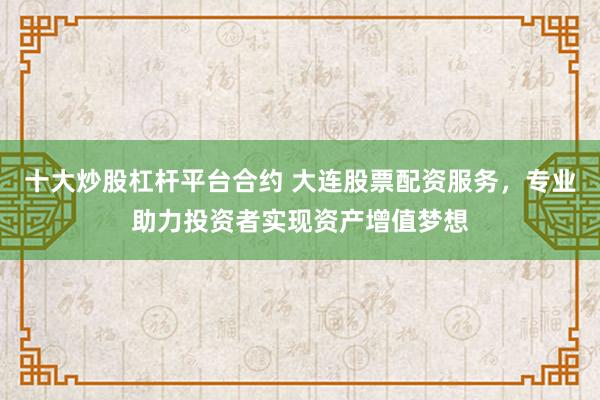 十大炒股杠杆平台合约 大连股票配资服务，专业助力投资者实现资产增值梦想