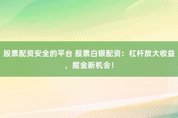 股票配资安全的平台 股票白银配资：杠杆放大收益，掘金新机会！