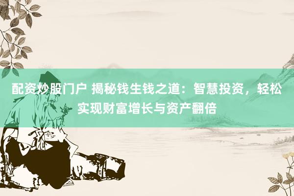 配资炒股门户 揭秘钱生钱之道：智慧投资，轻松实现财富增长与资产翻倍
